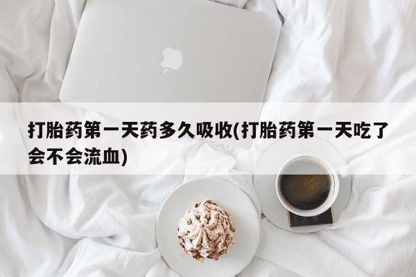 息隐紫竹打胎药流产药打胎药第一天药多久吸收(打胎药第一天吃了会不会流血)