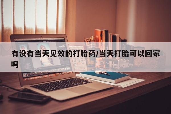 息隐紫竹打胎药流产药有没有当天见效的打胎药/当天打胎可以回家吗