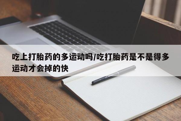 息隐紫竹打胎药流产药吃上打胎药的多运动吗/吃打胎药是不是得多运动才会掉的快