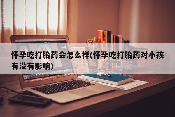 息隐紫竹打胎药流产药怀孕吃打胎药会怎么样(怀孕吃打胎药对小孩有没有影响)