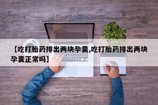 息隐紫竹打胎药流产药【吃打胎药排出两块孕囊,吃打胎药排出两块孕囊正常吗】