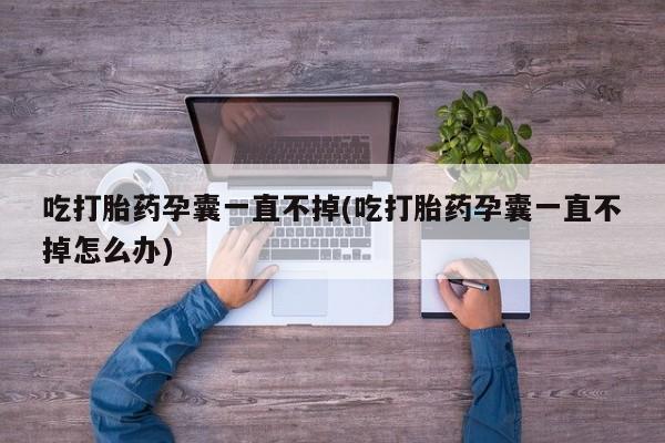 息隐紫竹打胎药流产药吃打胎药孕囊一直不掉(吃打胎药孕囊一直不掉怎么办)