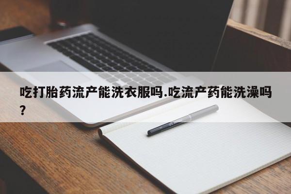 息隐紫竹打胎药流产药吃打胎药流产能洗衣服吗.吃流产药能洗澡吗？