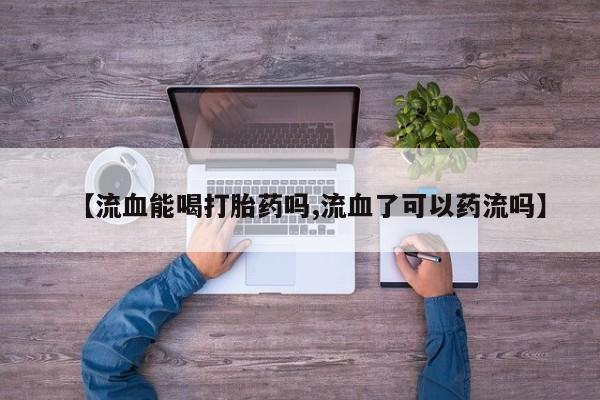 息隐紫竹打胎药流产药【流血能喝打胎药吗,流血了可以药流吗】