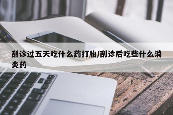 息隐紫竹打胎药流产药刮诊过五天吃什么药打胎/刮诊后吃些什么消炎药