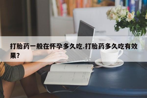 息隐紫竹打胎药流产药打胎药一般在怀孕多久吃.打胎药多久吃有效果？