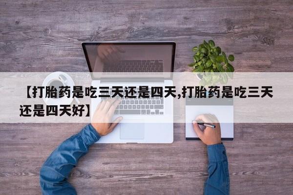 息隐紫竹打胎药流产药【打胎药是吃三天还是四天,打胎药是吃三天还是四天好】