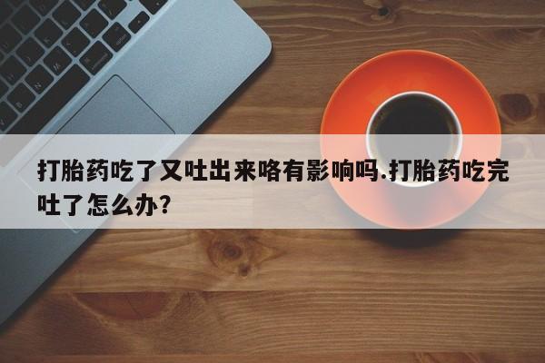 息隐紫竹打胎药流产药打胎药吃了又吐出来咯有影响吗.打胎药吃完吐了怎么办？
