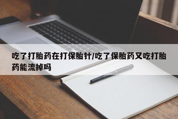 息隐紫竹打胎药流产药吃了打胎药在打保胎针/吃了保胎药又吃打胎药能流掉吗