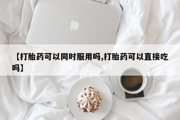 息隐紫竹打胎药流产药【打胎药可以同时服用吗,打胎药可以直接吃吗】