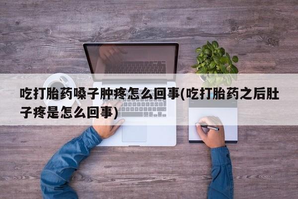 息隐紫竹打胎药流产药吃打胎药嗓子肿疼怎么回事(吃打胎药之后肚子疼是怎么回事)