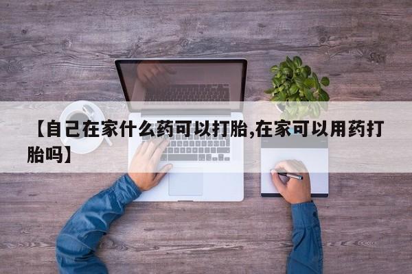 息隐紫竹打胎药流产药【自己在家什么药可以打胎,在家可以用药打胎吗】