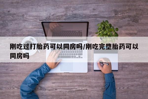 息隐紫竹打胎药流产药刚吃过打胎药可以同房吗/刚吃完堕胎药可以同房吗