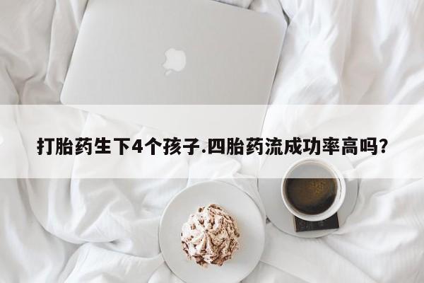 息隐紫竹打胎药流产药打胎药生下4个孩子.四胎药流成功率高吗？