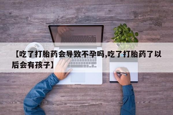 息隐紫竹打胎药流产药【吃了打胎药会导致不孕吗,吃了打胎药了以后会有孩子】
