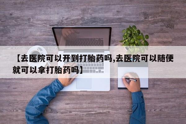 息隐紫竹打胎药流产药【去医院可以开到打胎药吗,去医院可以随便就可以拿打胎药吗】