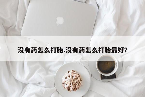 息隐紫竹打胎药流产药没有药怎么打胎.没有药怎么打胎最好？