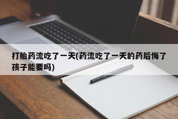 息隐紫竹打胎药流产药打胎药流吃了一天(药流吃了一天的药后悔了孩子能要吗)