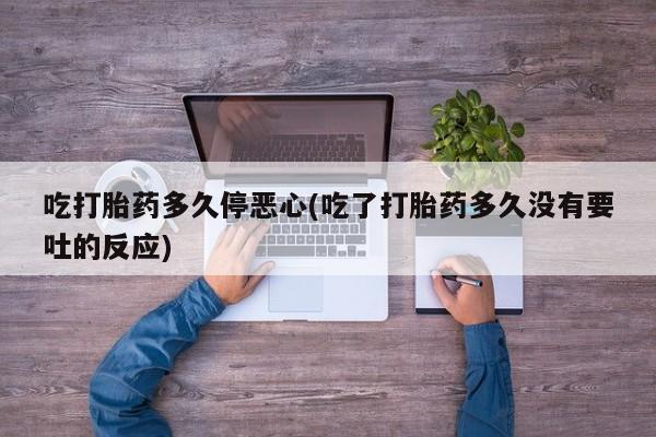 息隐紫竹打胎药流产药吃打胎药多久停恶心(吃了打胎药多久没有要吐的反应)