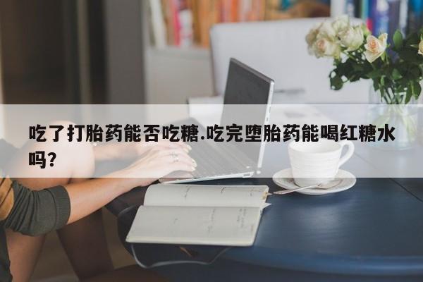 息隐紫竹打胎药流产药吃了打胎药能否吃糖.吃完堕胎药能喝红糖水吗？