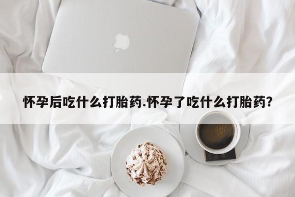 息隐紫竹打胎药流产药怀孕后吃什么打胎药.怀孕了吃什么打胎药？