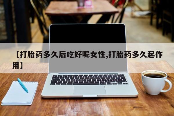 息隐紫竹打胎药流产药【打胎药多久后吃好呢女性,打胎药多久起作用】