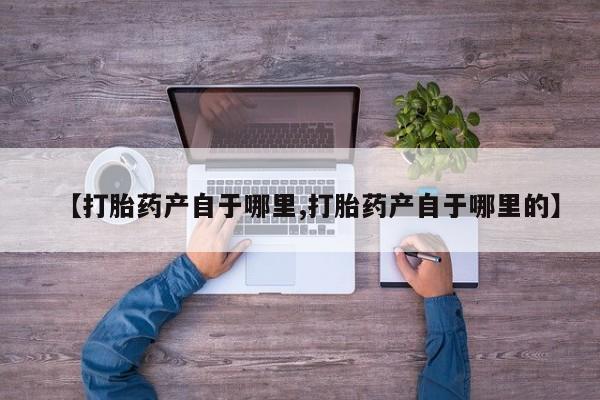 息隐紫竹打胎药流产药【打胎药产自于哪里,打胎药产自于哪里的】