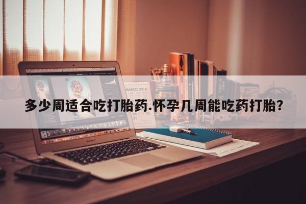 息隐紫竹打胎药流产药多少周适合吃打胎药.怀孕几周能吃药打胎？