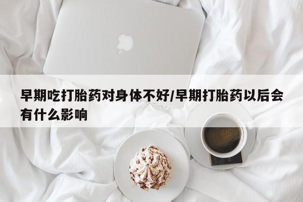 息隐紫竹打胎药流产药早期吃打胎药对身体不好/早期打胎药以后会有什么影响