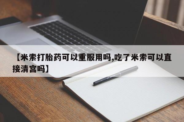 息隐紫竹打胎药流产药【米索打胎药可以重服用吗,吃了米索可以直接清宫吗】