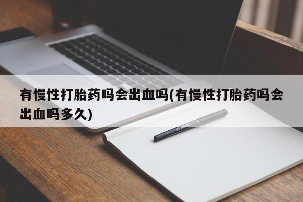 息隐紫竹打胎药流产药有慢性打胎药吗会出血吗(有慢性打胎药吗会出血吗多久)