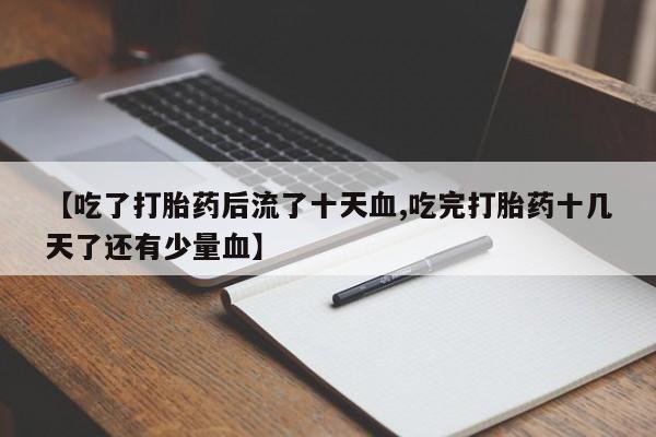 息隐紫竹打胎药流产药【吃了打胎药后流了十天血,吃完打胎药十几天了还有少量血】