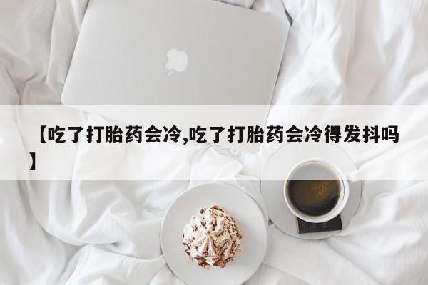 息隐紫竹打胎药流产药【吃了打胎药会冷,吃了打胎药会冷得发抖吗】