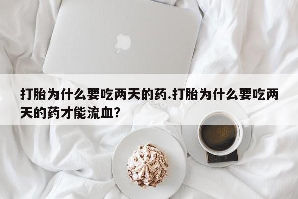 息隐紫竹打胎药流产药打胎为什么要吃两天的药.打胎为什么要吃两天的药才能流血？