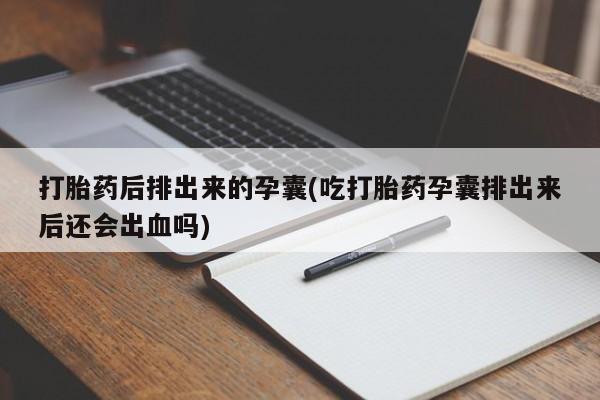 息隐紫竹打胎药流产药打胎药后排出来的孕囊(吃打胎药孕囊排出来后还会出血吗)