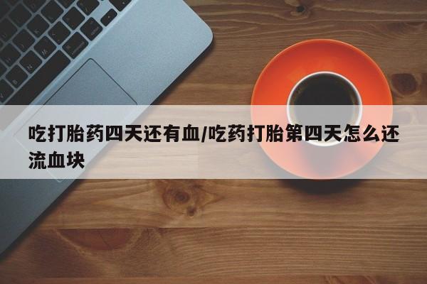 息隐紫竹打胎药流产药吃打胎药四天还有血/吃药打胎第四天怎么还流血块