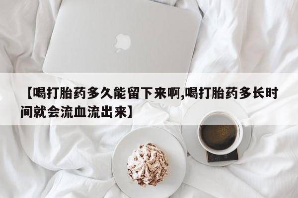 息隐紫竹打胎药流产药【喝打胎药多久能留下来啊,喝打胎药多长时间就会流血流出来】