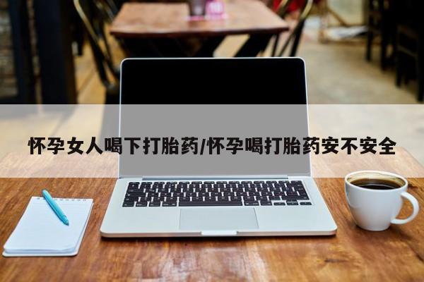 息隐紫竹打胎药流产药怀孕女人喝下打胎药/怀孕喝打胎药安不安全