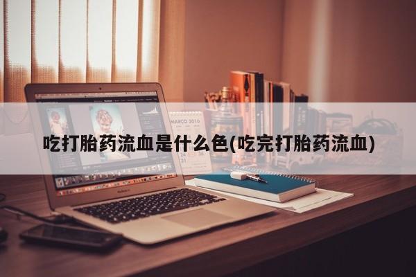 息隐紫竹打胎药流产药吃打胎药流血是什么色(吃完打胎药流血)
