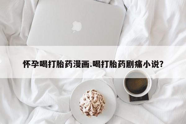 息隐紫竹打胎药流产药怀孕喝打胎药漫画.喝打胎药剧痛小说？