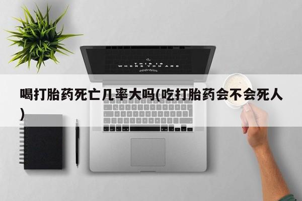 息隐紫竹打胎药流产药喝打胎药死亡几率大吗(吃打胎药会不会死人)