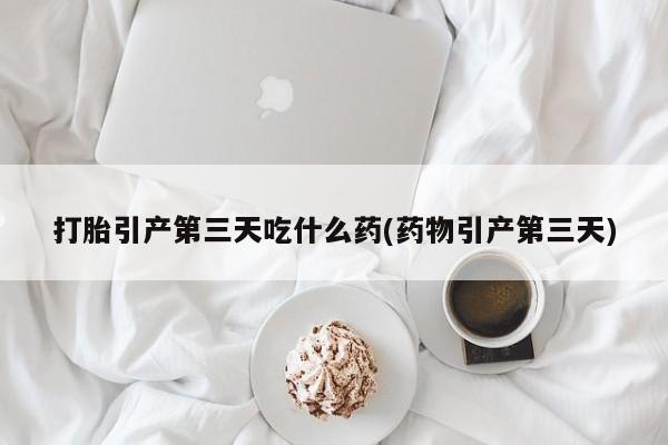 息隐紫竹打胎药流产药打胎引产第三天吃什么药(药物引产第三天)
