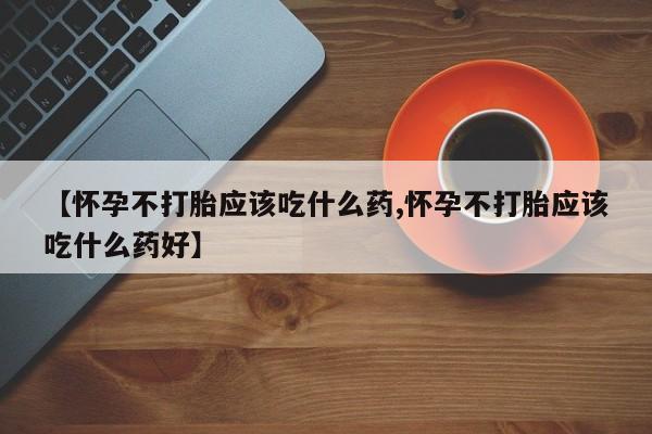 息隐紫竹打胎药流产药【怀孕不打胎应该吃什么药,怀孕不打胎应该吃什么药好】
