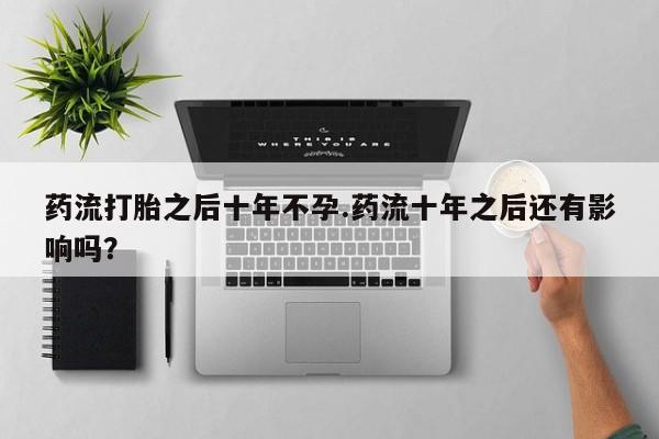 息隐紫竹打胎药流产药药流打胎之后十年不孕.药流十年之后还有影响吗？