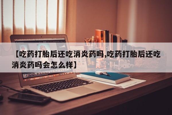 息隐紫竹打胎药流产药【吃药打胎后还吃消炎药吗,吃药打胎后还吃消炎药吗会怎么样】