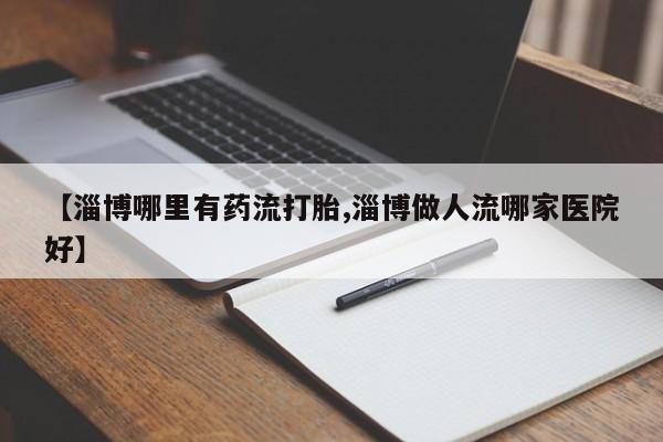 息隐紫竹打胎药流产药【淄博哪里有药流打胎,淄博做人流哪家医院好】