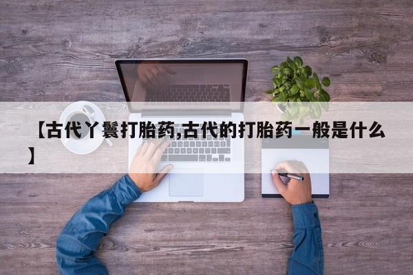 息隐紫竹打胎药流产药【古代丫鬟打胎药,古代的打胎药一般是什么】