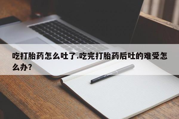 息隐紫竹打胎药流产药吃打胎药怎么吐了.吃完打胎药后吐的难受怎么办？