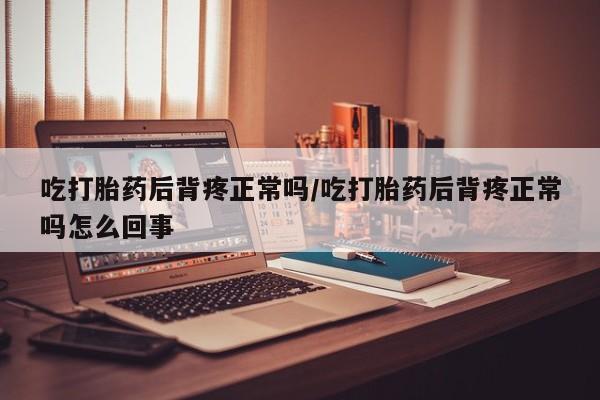 息隐紫竹打胎药流产药吃打胎药后背疼正常吗/吃打胎药后背疼正常吗怎么回事