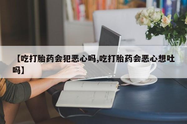 息隐紫竹打胎药流产药【吃打胎药会犯恶心吗,吃打胎药会恶心想吐吗】